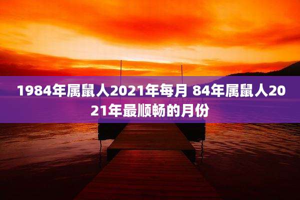 1984年属鼠人2021年每月 84年属鼠人2021年最顺畅的月份