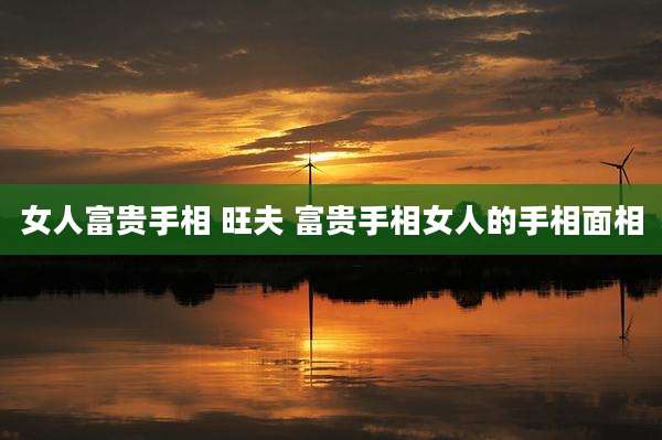 女人富贵手相 旺夫 富贵手相女人的手相面相
