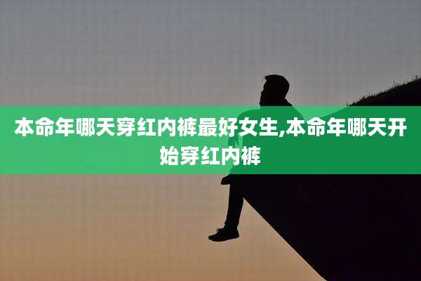 本命年哪天穿红内裤最好女生,本命年哪天开始穿红内裤