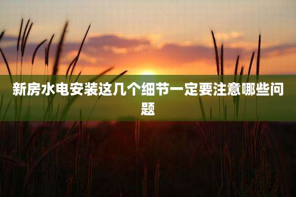 新房水电安装这几个细节一定要注意哪些问题