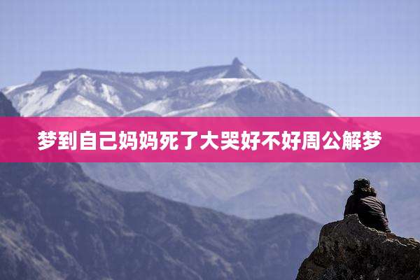 梦到自己妈妈死了大哭好不好周公解梦