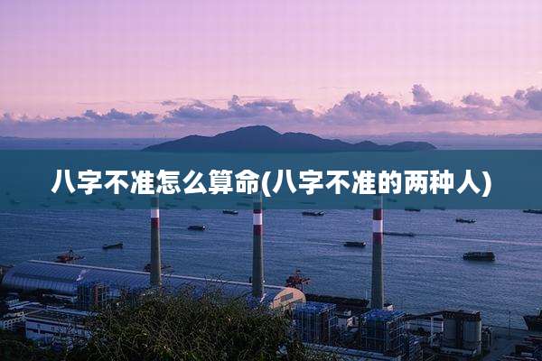 八字不准怎么算命(八字不准的两种人)