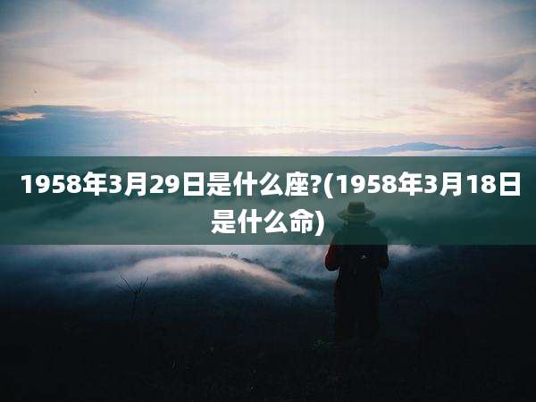 1958年3月29日是什么座?(1958年3月18日是什么命)