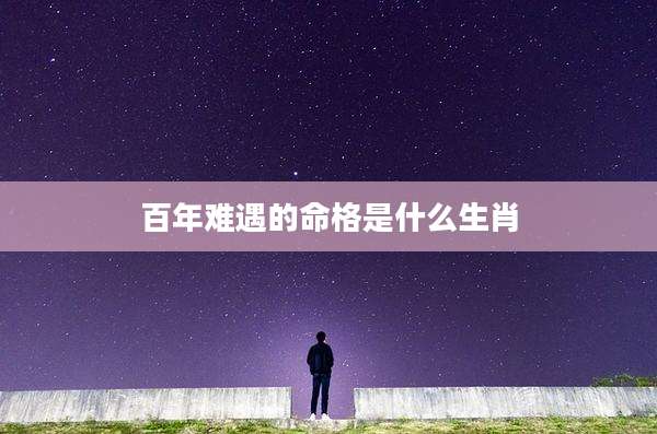 百年难遇的命格是什么生肖