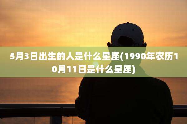 5月3日出生的人是什么星座(1990年农历10月11日是什么星座)