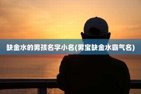缺金水的男孩名字小名(男宝缺金水霸气名)