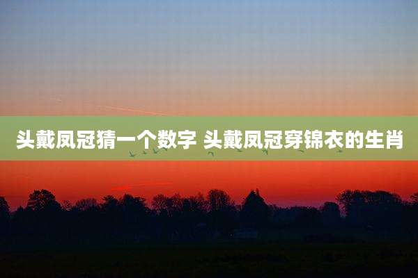 头戴凤冠猜一个数字 头戴凤冠穿锦衣的生肖