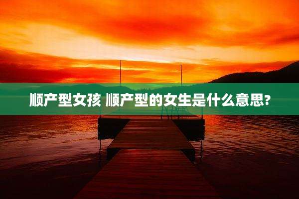 顺产型女孩 顺产型的女生是什么意思?