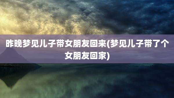 昨晚梦见儿子带女朋友回来(梦见儿子带了个女朋友回家)