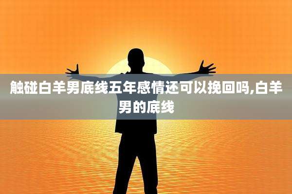 触碰白羊男底线五年感情还可以挽回吗,白羊男的底线