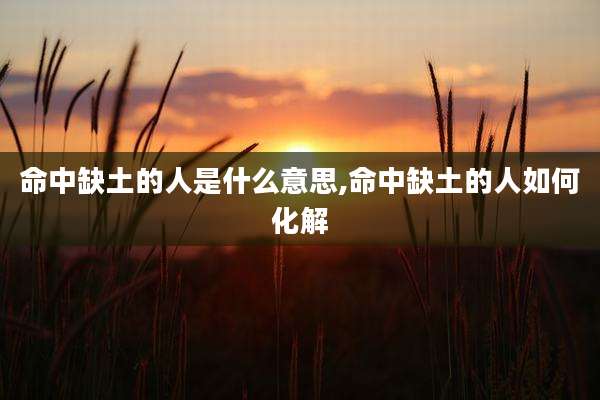 命中缺土的人是什么意思,命中缺土的人如何化解