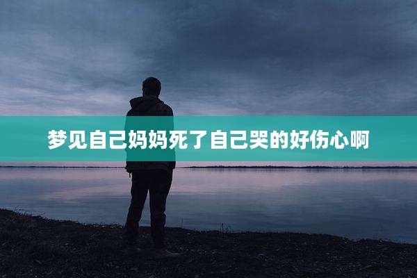 梦见自己妈妈死了自己哭的好伤心啊