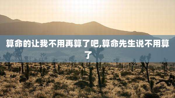算命的让我不用再算了吧,算命先生说不用算了