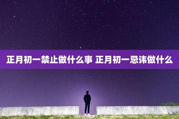 正月初一禁止做什么事 正月初一忌讳做什么