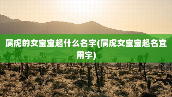 属虎的女宝宝起什么名字(属虎女宝宝起名宜用字)