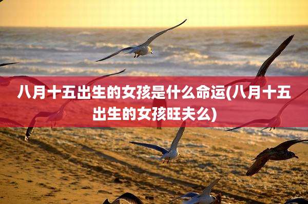 八月十五出生的女孩是什么命运(八月十五出生的女孩旺夫么)