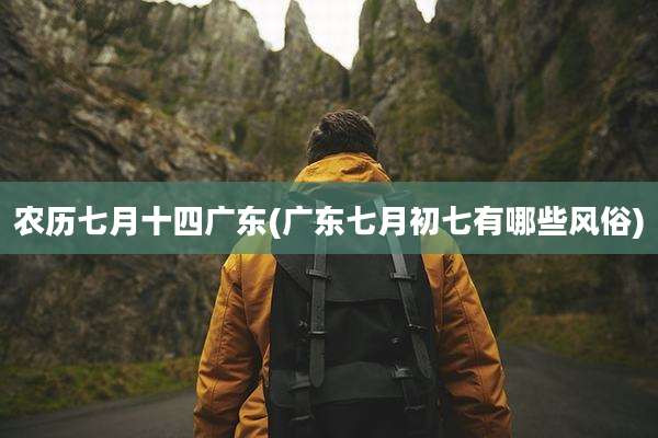 农历七月十四广东(广东七月初七有哪些风俗)