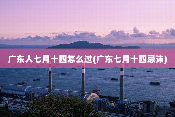 广东人七月十四怎么过(广东七月十四忌讳)