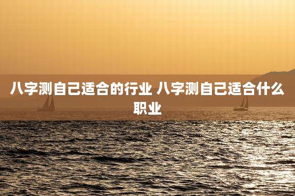 八字测自己适合的行业 八字测自己适合什么职业