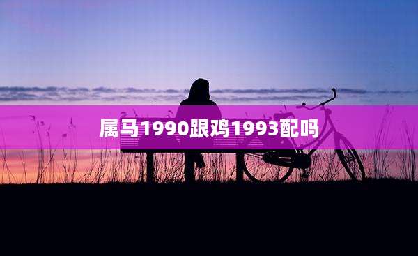 属马1990跟鸡1993配吗