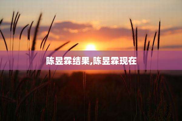 陈昱霖结果,陈昱霖现在