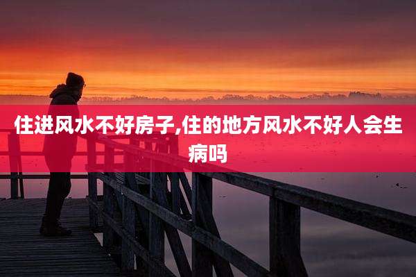 住进风水不好房子,住的地方风水不好人会生病吗
