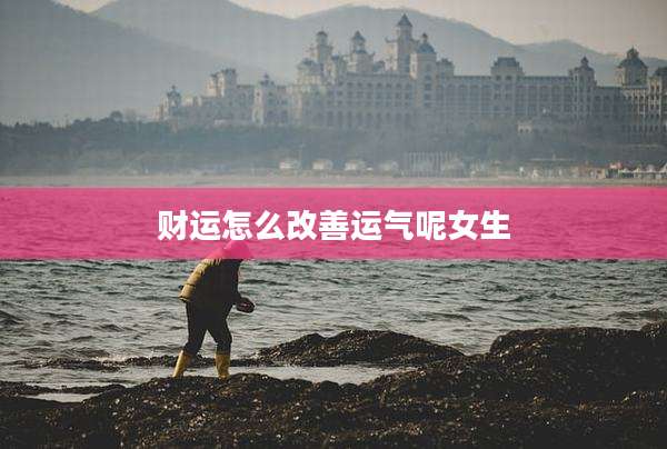 财运怎么改善运气呢女生