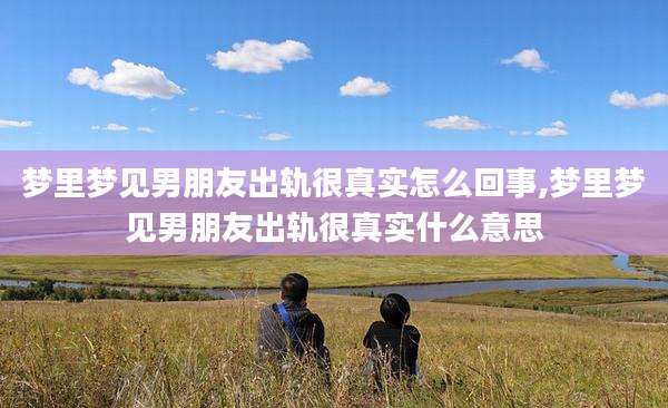 梦里梦见男朋友出轨很真实怎么回事,梦里梦见男朋友出轨很真实什么意思