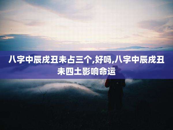 八字中辰戌丑未占三个,好吗,八字中辰戌丑未四土影响命运