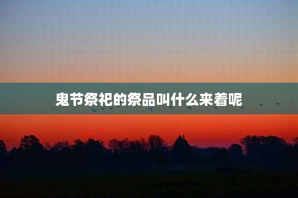 鬼节祭祀的祭品叫什么来着呢