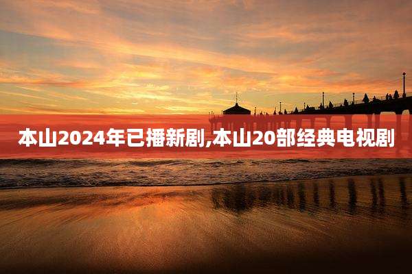 本山2024年已播新剧,本山20部经典电视剧
