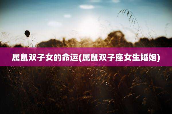 属鼠双子女的命运(属鼠双子座女生婚姻)