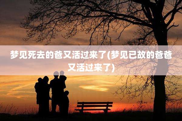 梦见死去的爸又活过来了(梦见已故的爸爸又活过来了)