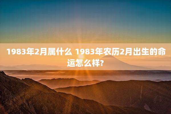 1983年2月属什么 1983年农历2月出生的命运怎么样?