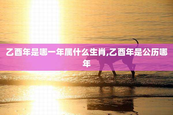 乙酉年是哪一年属什么生肖,乙酉年是公历哪年