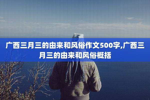 广西三月三的由来和风俗作文500字,广西三月三的由来和风俗概括