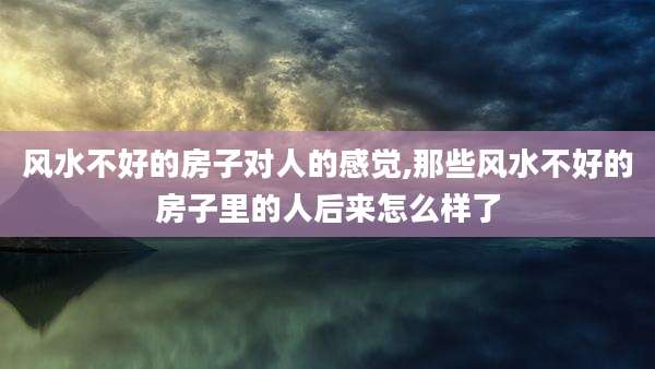 风水不好的房子对人的感觉,那些风水不好的房子里的人后来怎么样了