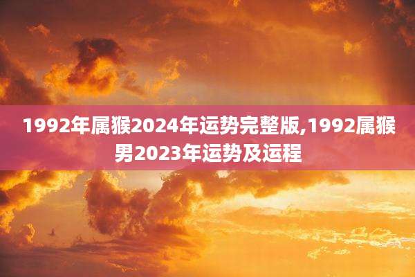 1992年属猴2024年运势完整版,1992属猴男2023年运势及运程