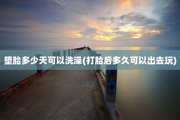 堕胎多少天可以洗澡(打胎后多久可以出去玩)