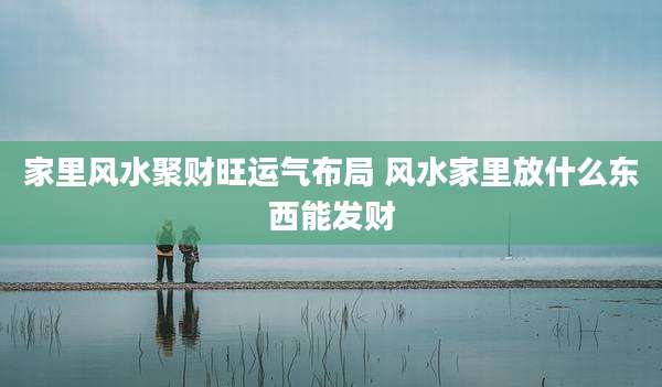 家里风水聚财旺运气布局 风水家里放什么东西能发财