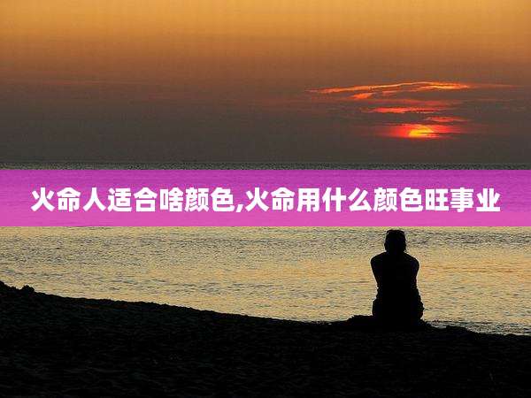 火命人适合啥颜色,火命用什么颜色旺事业