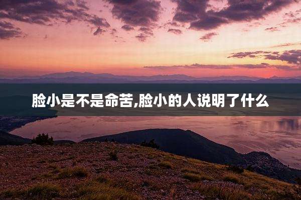 脸小是不是命苦,脸小的人说明了什么
