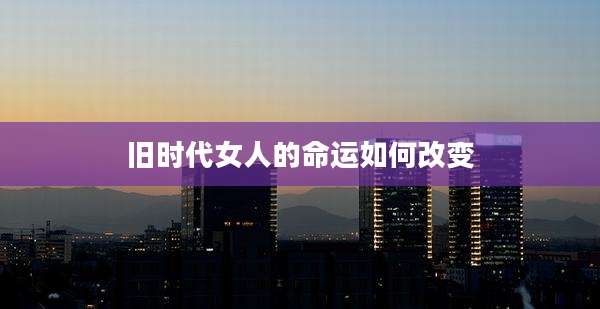 旧时代女人的命运如何改变