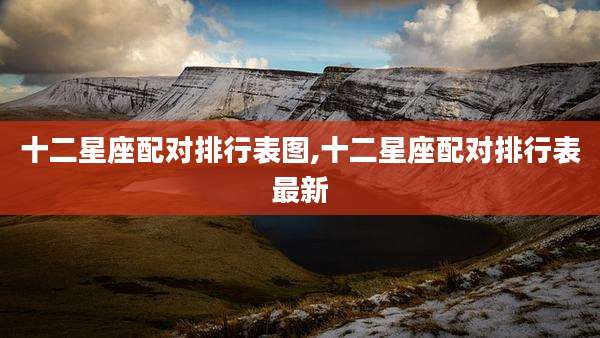 十二星座配对排行表图,十二星座配对排行表最新