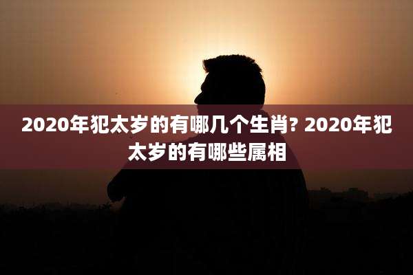 2020年犯太岁的有哪几个生肖? 2020年犯太岁的有哪些属相