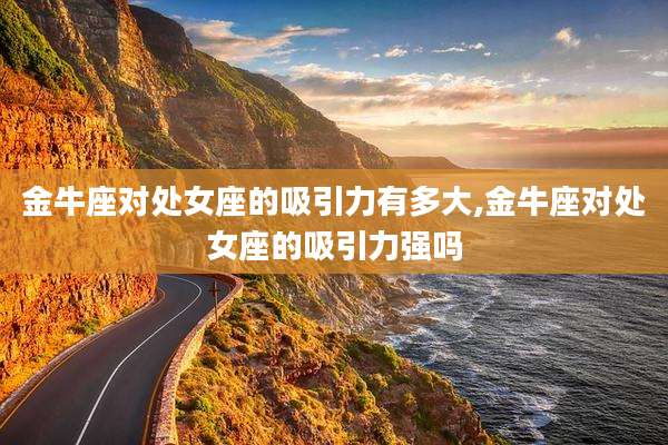 金牛座对处女座的吸引力有多大,金牛座对处女座的吸引力强吗