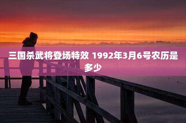 三国杀武将登场特效 1992年3月6号农历是多少