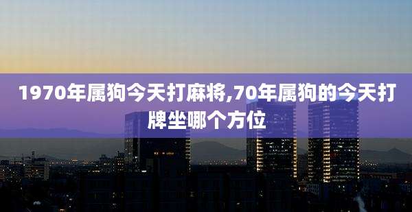 1970年属狗今天打麻将,70年属狗的今天打牌坐哪个方位