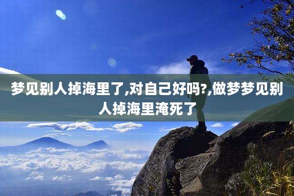 梦见别人掉海里了,对自己好吗?,做梦梦见别人掉海里淹死了