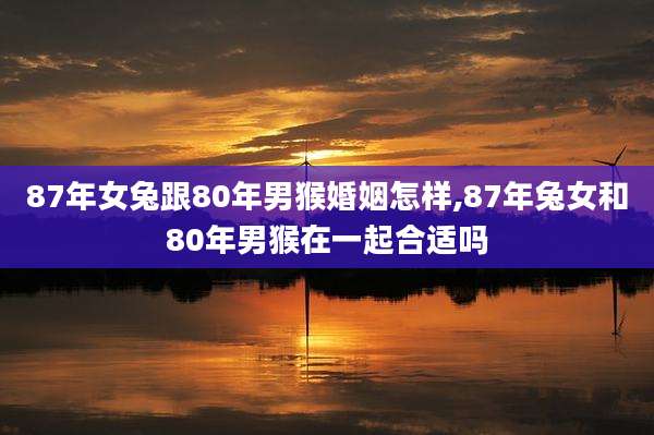 87年女兔跟80年男猴婚姻怎样,87年兔女和80年男猴在一起合适吗